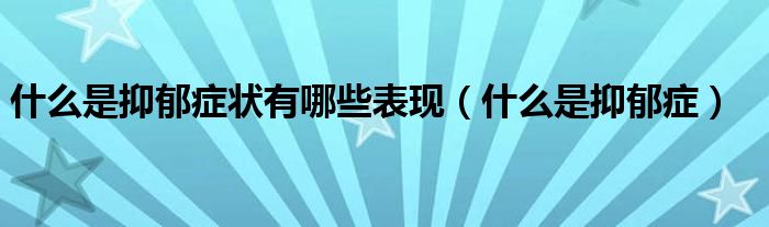 什么是抑郁癥狀有哪些表現(xiàn)（什么是抑郁癥）