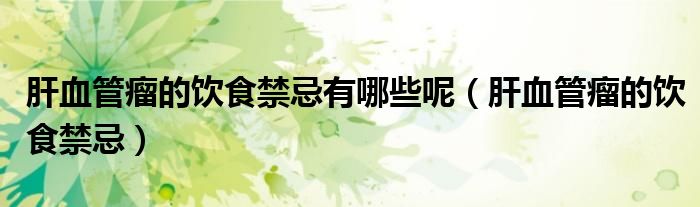 肝血管瘤的飲食禁忌有哪些呢（肝血管瘤的飲食禁忌）