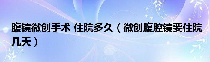 腹鏡微創(chuàng)手術(shù) 住院多久（微創(chuàng)腹腔鏡要住院幾天）