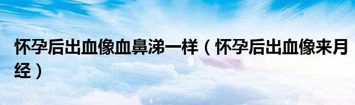 懷孕后出血像血鼻涕一樣（懷孕后出血像來(lái)月經(jīng)）