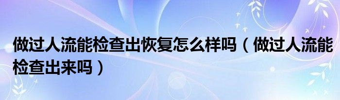 做過人流能檢查出恢復怎么樣嗎（做過人流能檢查出來嗎）