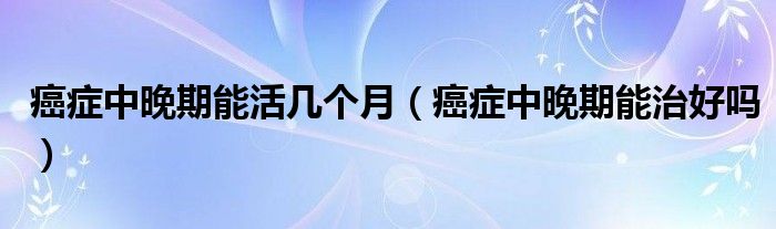 癌癥中晚期能活幾個(gè)月（癌癥中晚期能治好嗎）