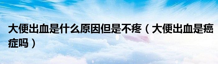大便出血是什么原因但是不疼（大便出血是癌癥嗎）