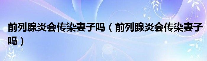 前列腺炎會(huì)傳染妻子嗎（前列腺炎會(huì)傳染妻子嗎）