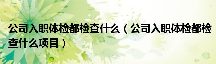 公司入職體檢都檢查什么（公司入職體檢都檢查什么項目）