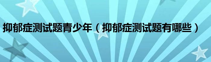 抑郁癥測(cè)試題青少年（抑郁癥測(cè)試題有哪些）
