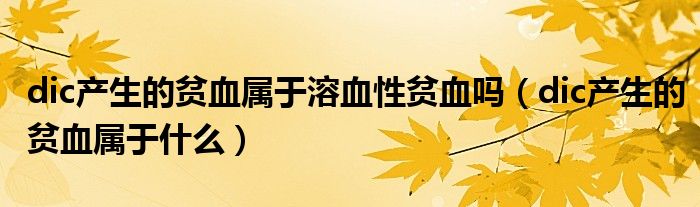 dic產(chǎn)生的貧血屬于溶血性貧血嗎（dic產(chǎn)生的貧血屬于什么）