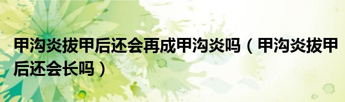 甲溝炎拔甲后還會(huì)再成甲溝炎嗎（甲溝炎拔甲后還會(huì)長嗎）