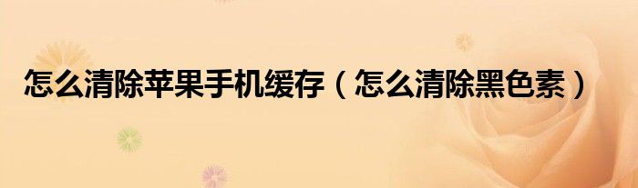 怎么清除蘋果手機緩存（怎么清除黑色素）