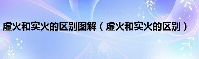 虛火和實(shí)火的區(qū)別圖解(虛火和實(shí)火的區(qū)別)