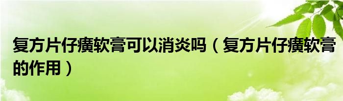 復(fù)方片仔癀軟膏可以消炎嗎（復(fù)方片仔癀軟膏的作用）