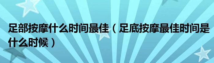 足部按摩什么時間最佳（足底按摩最佳時間是什么時候）