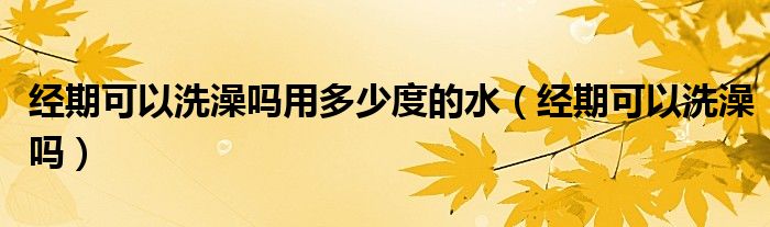 經(jīng)期可以洗澡嗎用多少度的水（經(jīng)期可以洗澡嗎）