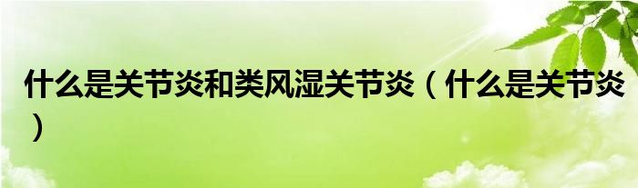 什么是關(guān)節(jié)炎和類風(fēng)濕關(guān)節(jié)炎（什么是關(guān)節(jié)炎）
