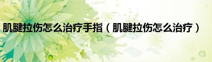 肌腱拉傷怎么治療手指（肌腱拉傷怎么治療）