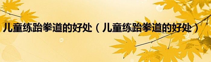 兒童練跆拳道的好處(兒童練跆拳道的好處)