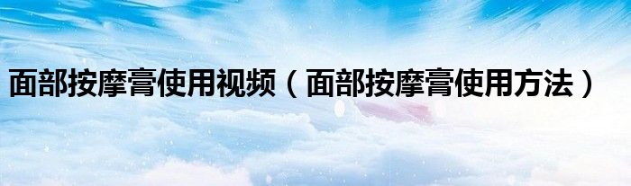 面部按摩膏使用視頻（面部按摩膏使用方法）