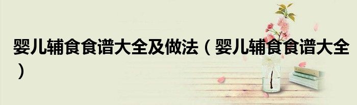 嬰兒輔食食譜大全及做法（嬰兒輔食食譜大全）