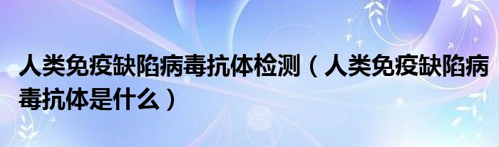 人類免疫缺陷病毒抗體檢測(cè)（人類免疫缺陷病毒抗體是什么）
