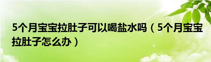 5個月寶寶拉肚子可以喝鹽水嗎（5個月寶寶拉肚子怎么辦）