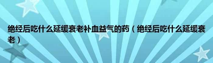 絕經(jīng)后吃什么延緩衰老補血益氣的藥（絕經(jīng)后吃什么延緩衰老）