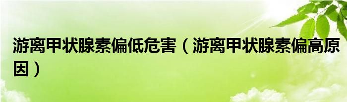 游離甲狀腺素偏低危害（游離甲狀腺素偏高原因）