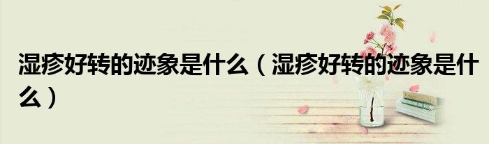 濕疹好轉(zhuǎn)的跡象是什么（濕疹好轉(zhuǎn)的跡象是什么）