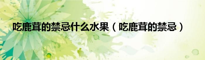 吃鹿茸的禁忌什么水果（吃鹿茸的禁忌）