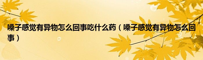 嗓子感覺有異物怎么回事吃什么藥（嗓子感覺有異物怎么回事）
