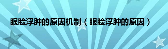 眼瞼浮腫的原因機制（眼瞼浮腫的原因）