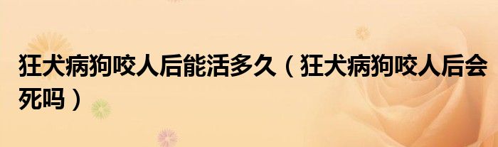 狂犬病狗咬人后能活多久（狂犬病狗咬人后會(huì)死嗎）