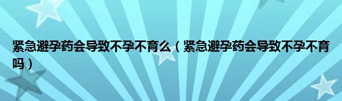 緊急避孕藥會導(dǎo)致不孕不育么（緊急避孕藥會導(dǎo)致不孕不育嗎）