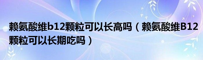 賴氨酸維b12顆粒可以長高嗎（賴氨酸維B12顆?？梢蚤L期吃嗎）
