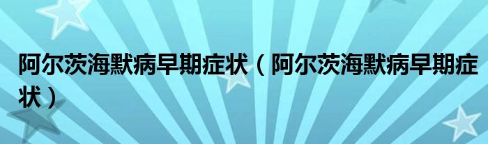 阿爾茨海默病早期癥狀（阿爾茨海默病早期癥狀）