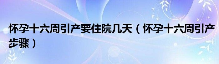 懷孕十六周引產(chǎn)要住院幾天（懷孕十六周引產(chǎn)步驟）