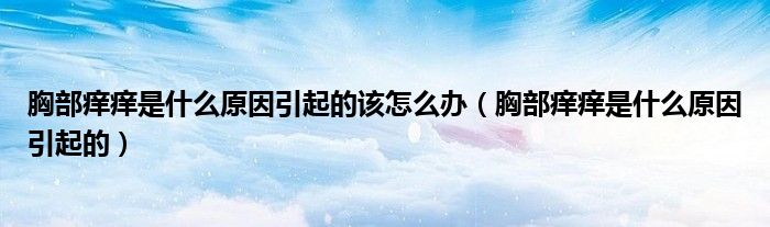 胸部癢癢是什么原因引起的該怎么辦（胸部癢癢是什么原因引起的）