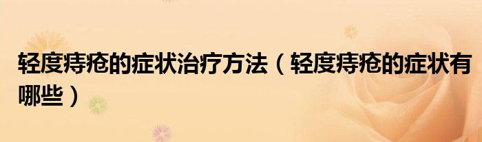 輕度痔瘡的癥狀治療方法（輕度痔瘡的癥狀有哪些）
