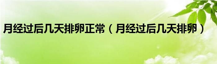 月經(jīng)過(guò)后幾天排卵正常（月經(jīng)過(guò)后幾天排卵）