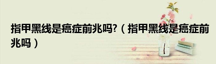 指甲黑線是癌癥前兆嗎?（指甲黑線是癌癥前兆嗎）