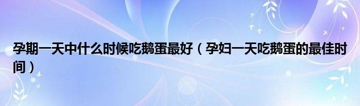 孕期一天中什么時(shí)候吃鵝蛋最好（孕婦一天吃鵝蛋的最佳時(shí)間）