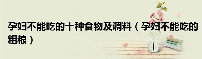 孕婦不能吃的十種食物及調(diào)料（孕婦不能吃的粗糧）