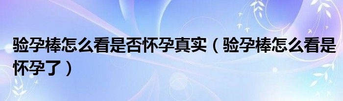 驗孕棒怎么看是否懷孕真實（驗孕棒怎么看是懷孕了）
