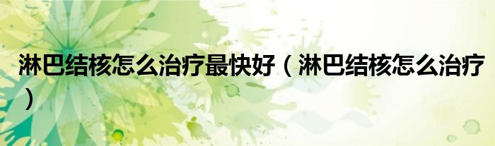淋巴結(jié)核怎么治療最快好（淋巴結(jié)核怎么治療）