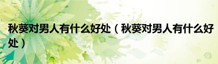 秋葵對(duì)男人有什么好處（秋葵對(duì)男人有什么好處）