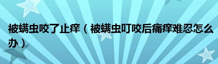 被螨蟲咬了止癢（被螨蟲叮咬后痛癢難忍怎么辦）