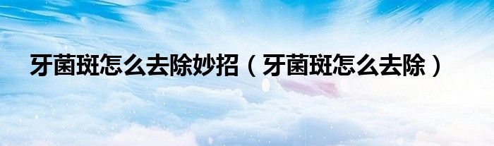 牙菌斑怎么去除妙招（牙菌斑怎么去除）