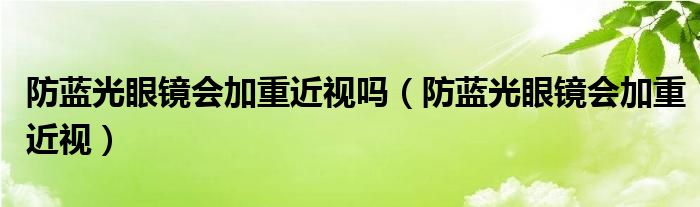 防藍(lán)光眼鏡會加重近視嗎（防藍(lán)光眼鏡會加重近視）