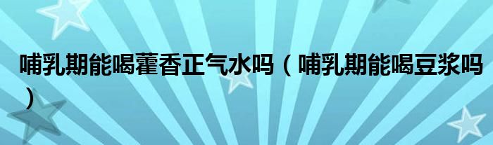 哺乳期能喝藿香正氣水嗎（哺乳期能喝豆?jié){嗎）
