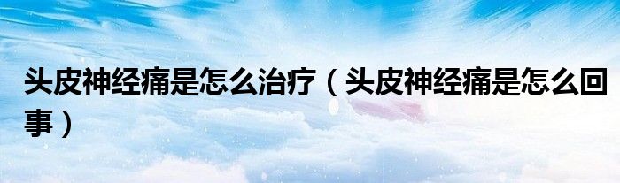 頭皮神經(jīng)痛是怎么治療（頭皮神經(jīng)痛是怎么回事）