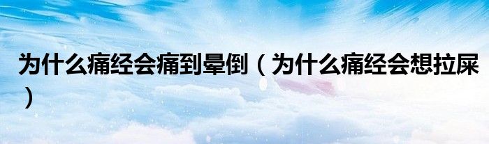 為什么痛經(jīng)會(huì)痛到暈倒（為什么痛經(jīng)會(huì)想拉屎）